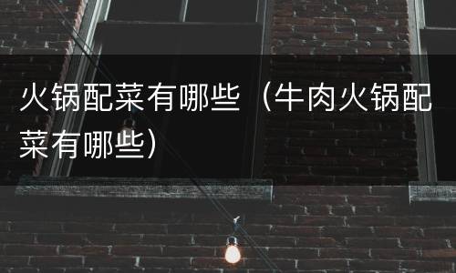 火锅配菜有哪些（牛肉火锅配菜有哪些）