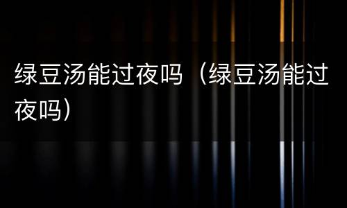 绿豆汤能过夜吗（绿豆汤能过夜吗）
