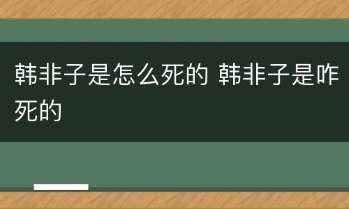 韩非子是怎么死的 韩非子是咋死的