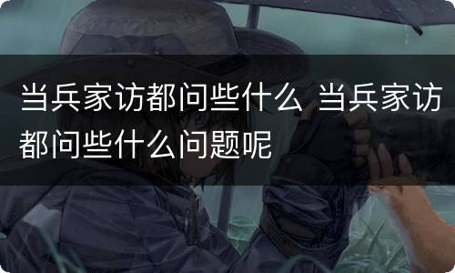 当兵家访都问些什么 当兵家访都问些什么问题呢