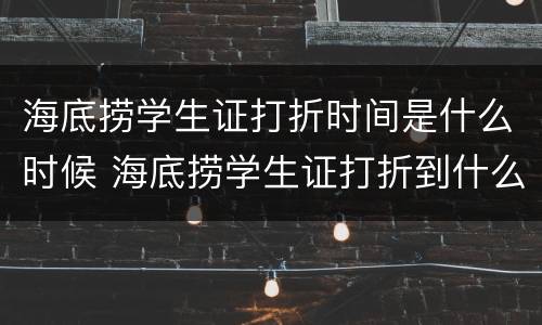 海底捞学生证打折时间是什么时候 海底捞学生证打折到什么时候结束