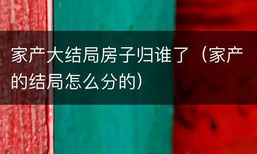 家产大结局房子归谁了（家产的结局怎么分的）