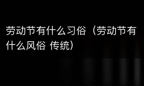 劳动节有什么习俗（劳动节有什么风俗 传统）