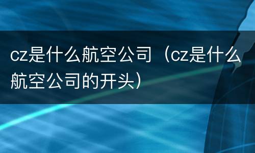 cz是什么航空公司（cz是什么航空公司的开头）