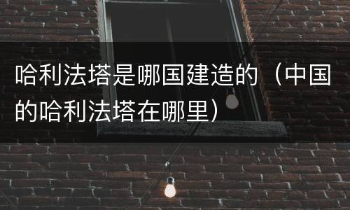 哈利法塔是哪国建造的（中国的哈利法塔在哪里）