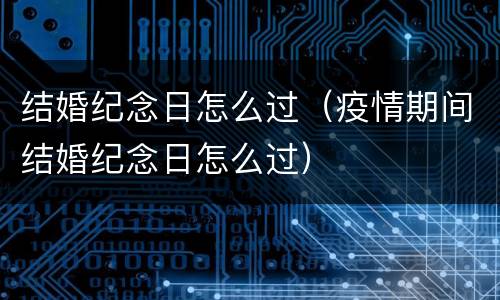 结婚纪念日怎么过（疫情期间结婚纪念日怎么过）