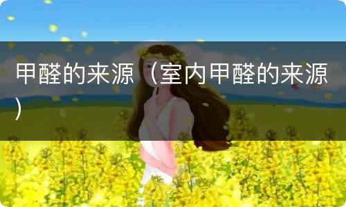 甲醛的来源（室内甲醛的来源）