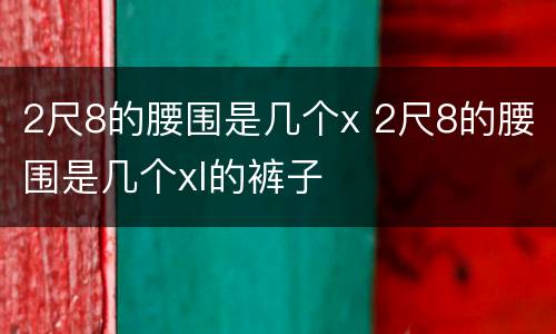 2尺8的腰围是几个x 2尺8的腰围是几个xl的裤子