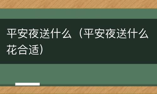 平安夜送什么（平安夜送什么花合适）
