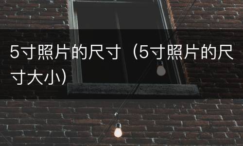 5寸照片的尺寸（5寸照片的尺寸大小）