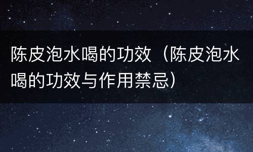 陈皮泡水喝的功效（陈皮泡水喝的功效与作用禁忌）