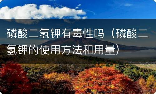 磷酸二氢钾有毒性吗（磷酸二氢钾的使用方法和用量）