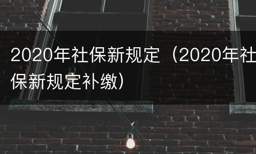 2020年社保新规定（2020年社保新规定补缴）