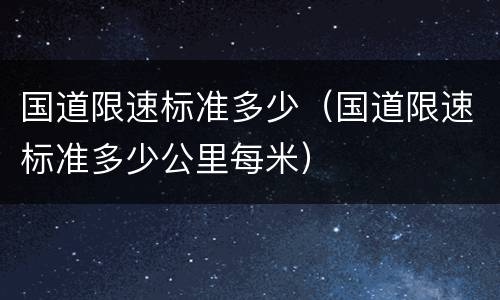 国道限速标准多少（国道限速标准多少公里每米）