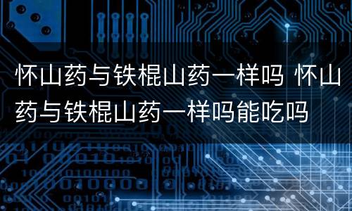 怀山药与铁棍山药一样吗 怀山药与铁棍山药一样吗能吃吗