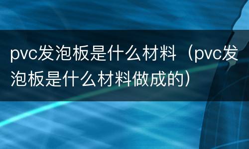 pvc发泡板是什么材料（pvc发泡板是什么材料做成的）