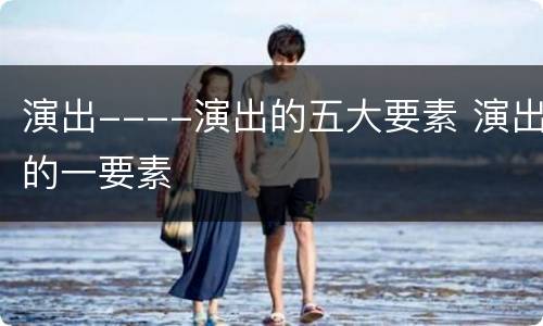 演出----演出的五大要素 演出的一要素