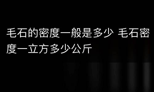 毛石的密度一般是多少 毛石密度一立方多少公斤