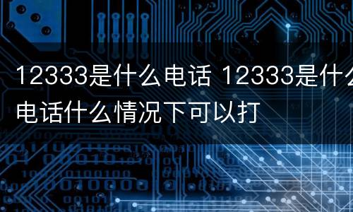 12333是什么电话 12333是什么电话什么情况下可以打