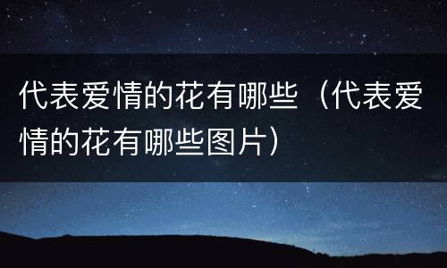 代表爱情的花有哪些（代表爱情的花有哪些图片）
