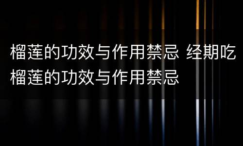 榴莲的功效与作用禁忌 经期吃榴莲的功效与作用禁忌