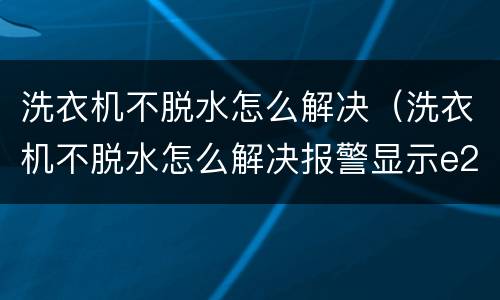 洗衣机不脱水怎么解决（洗衣机不脱水怎么解决报警显示e2）