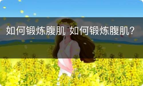 如何锻炼腹肌 如何锻炼腹肌?