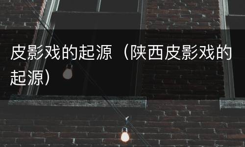 皮影戏的起源（陕西皮影戏的起源）