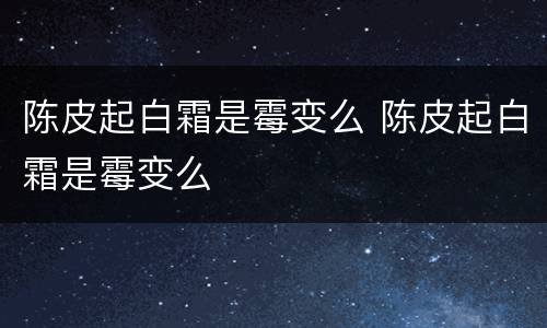 陈皮起白霜是霉变么 陈皮起白霜是霉变么