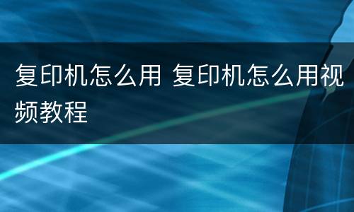 复印机怎么用 复印机怎么用视频教程