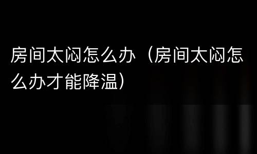 房间太闷怎么办（房间太闷怎么办才能降温）