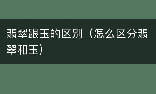 翡翠跟玉的区别（怎么区分翡翠和玉）