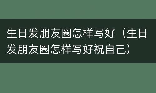 生日发朋友圈怎样写好（生日发朋友圈怎样写好祝自己）