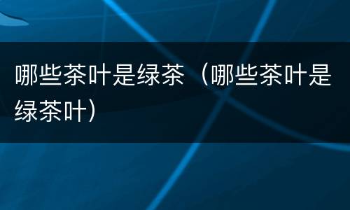 哪些茶叶是绿茶（哪些茶叶是绿茶叶）