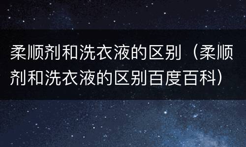 柔顺剂和洗衣液的区别（柔顺剂和洗衣液的区别百度百科）