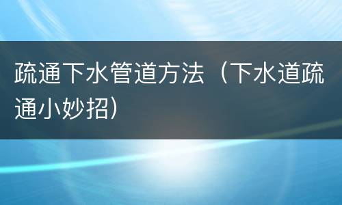 疏通下水管道方法（下水道疏通小妙招）