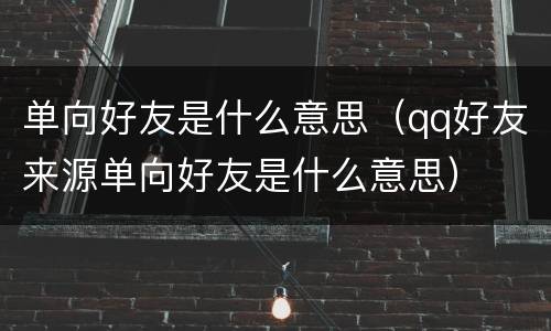 单向好友是什么意思（qq好友来源单向好友是什么意思）