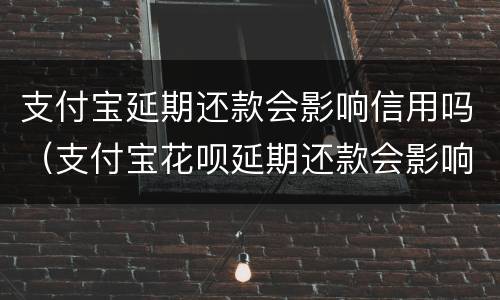 支付宝延期还款会影响信用吗（支付宝花呗延期还款会影响信用吗）