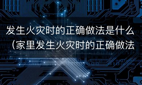 发生火灾时的正确做法是什么（家里发生火灾时的正确做法是什么）
