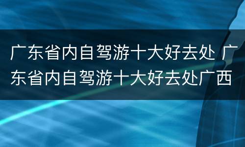 广东省内自驾游十大好去处 广东省内自驾游十大好去处广西北海
