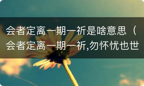 会者定离一期一祈是啥意思（会者定离一期一祈,勿怀忧也世相如是）