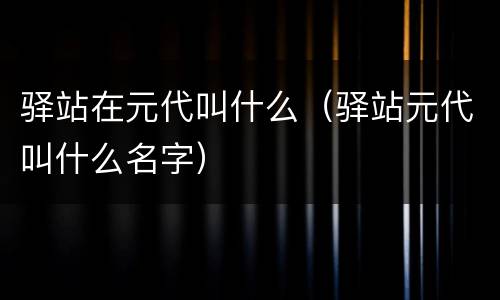 驿站在元代叫什么（驿站元代叫什么名字）