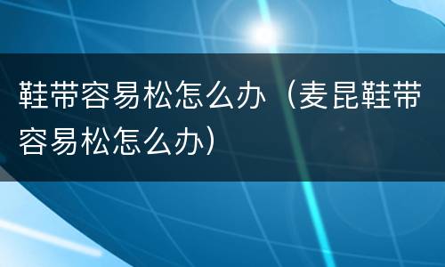 鞋带容易松怎么办（麦昆鞋带容易松怎么办）