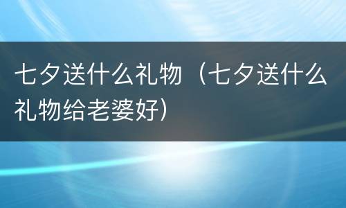 七夕送什么礼物（七夕送什么礼物给老婆好）