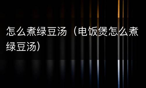 怎么煮绿豆汤（电饭煲怎么煮绿豆汤）