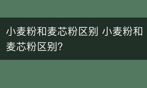 小麦粉和麦芯粉区别 小麦粉和麦芯粉区别?