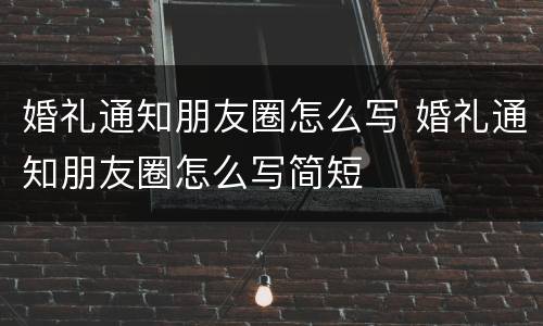婚礼通知朋友圈怎么写 婚礼通知朋友圈怎么写简短