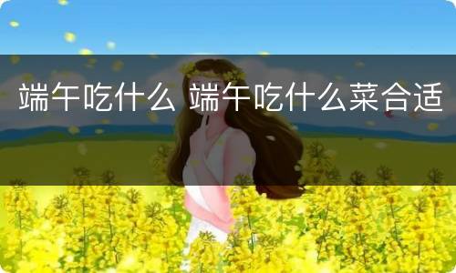 端午吃什么 端午吃什么菜合适