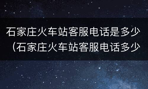 石家庄火车站客服电话是多少（石家庄火车站客服电话多少电话）