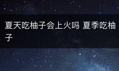夏天吃柚子会上火吗 夏季吃柚子